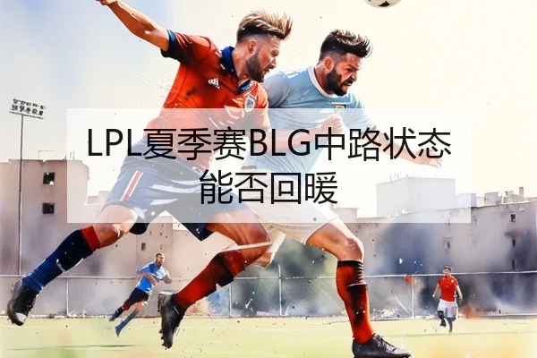 LPL夏季赛BLG中路状态能否回暖